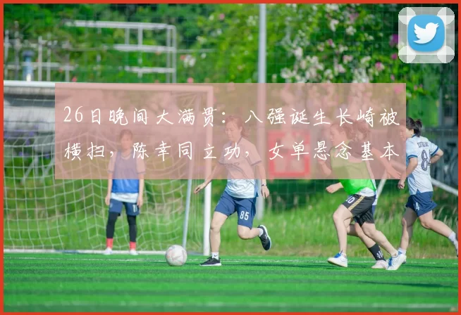 26日晚间大满贯：八强诞生长崎被横扫，陈幸同立功，女单悬念基本消失