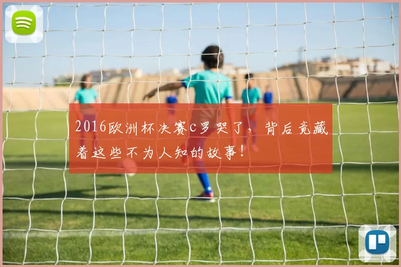 2016欧洲杯决赛c罗哭了，背后竟藏着这些不为人知的故事！