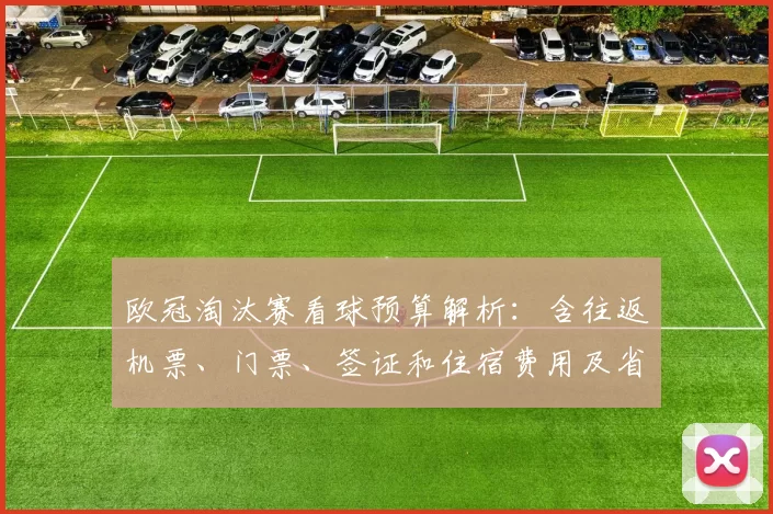欧冠淘汰赛看球预算解析：含往返机票、门票、签证和住宿费用及省钱指南