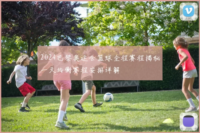 2024巴黎奥运会篮球全程赛程揭秘一天均衡赛程安排详解