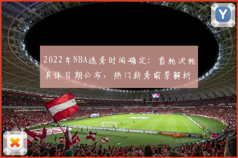 2022年NBA选秀时间确定：首轮次轮具体日期公布，热门新秀前景解析