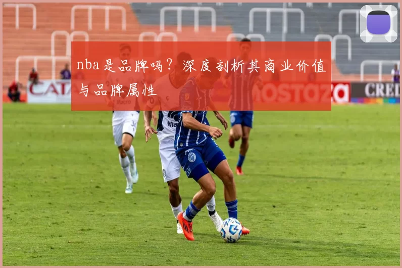 nba是品牌吗？深度剖析其商业价值与品牌属性