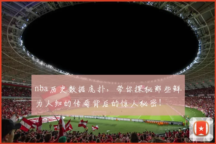 nba历史数据虎扑，带你探秘那些鲜为人知的传奇背后的惊人秘密！