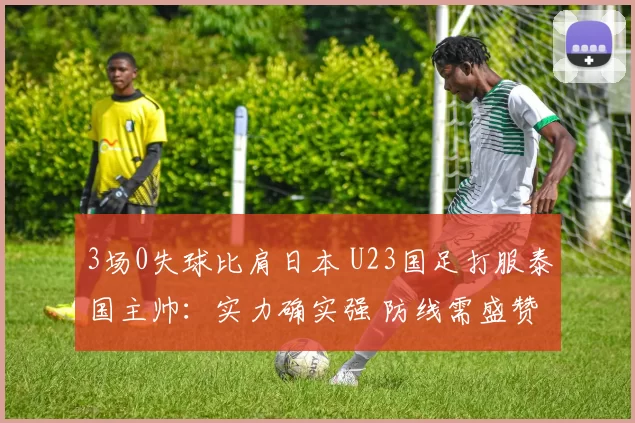 3场0失球比肩日本 U23国足打服泰国主帅：实力确实强 防线需盛赞