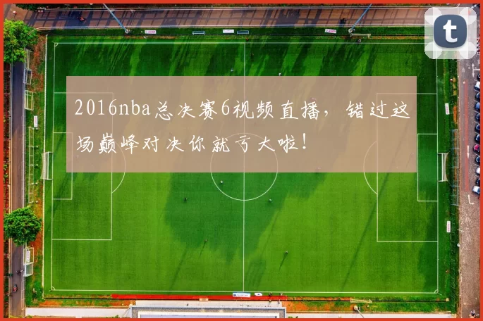 2016nba总决赛6视频直播，错过这场巅峰对决你就亏大啦！