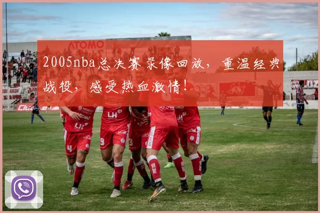 2005nba总决赛录像回放，重温经典战役，感受热血激情！