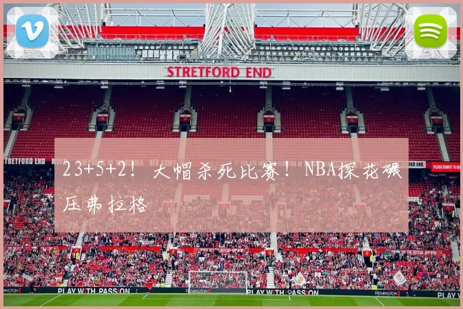 23+5+2！大帽杀死比赛！NBA探花碾压弗拉格