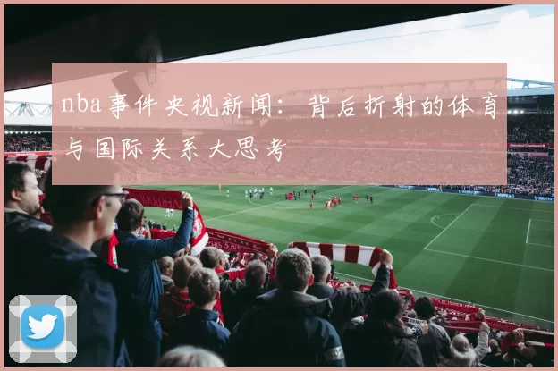 nba事件央视新闻：背后折射的体育与国际关系大思考