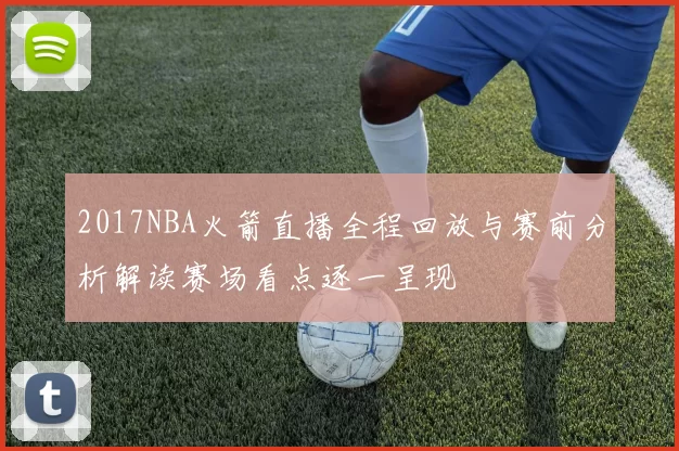 2017NBA火箭直播全程回放与赛前分析解读赛场看点逐一呈现