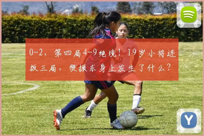 0-2，第四局4-9绝境！19岁小将连扳三局，樊振东身上发生了什么？