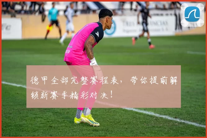 德甲全部完整赛程表，带你提前解锁新赛季精彩对决！