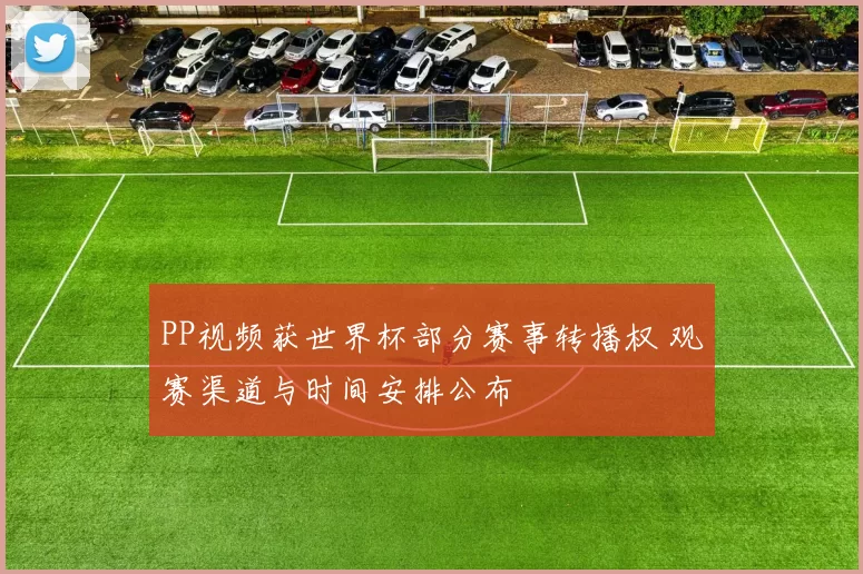 PP视频获世界杯部分赛事转播权 观赛渠道与时间安排公布