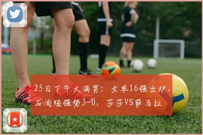 25日下午大满贯：女单16强出炉，石洵瑶强势3-0，莎莎VS萨马拉