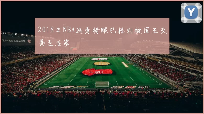 2018年NBA选秀榜眼巴格利被国王交易至活塞