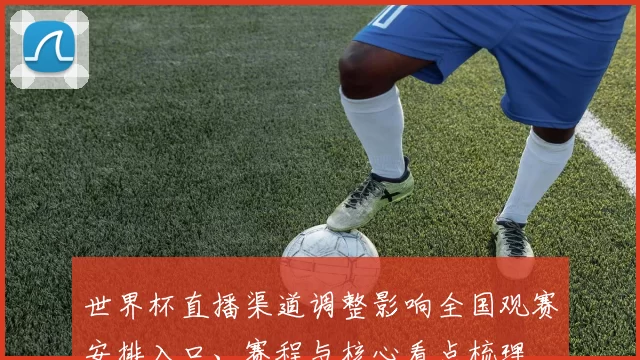 世界杯直播渠道调整影响全国观赛安排入口、赛程与核心看点梳理