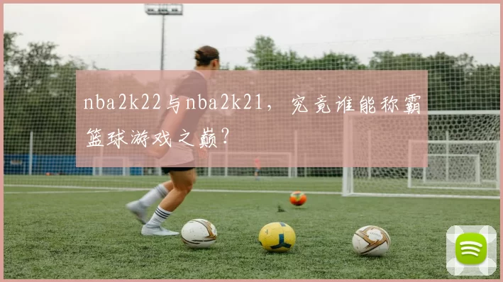 nba2k22与nba2k21，究竟谁能称霸篮球游戏之巅？