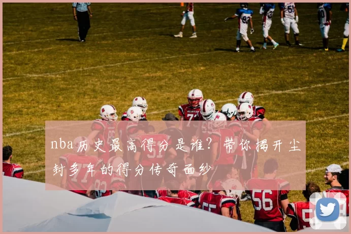 nba历史最高得分是谁？带你揭开尘封多年的得分传奇面纱