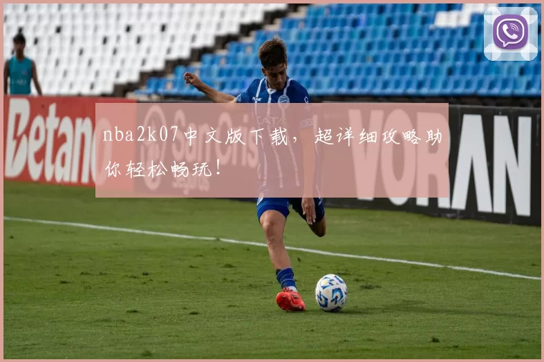 nba2k07中文版下载，超详细攻略助你轻松畅玩！