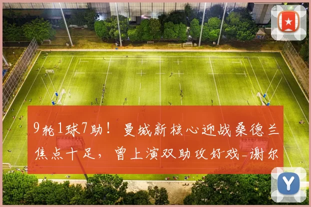 9轮1球7助！曼城新核心迎战桑德兰焦点十足，曾上演双助攻好戏_谢尔基_比赛_阿森纳