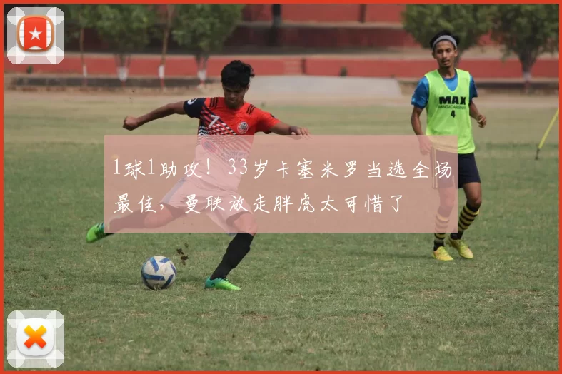 1球1助攻！33岁卡塞米罗当选全场最佳，曼联放走胖虎太可惜了