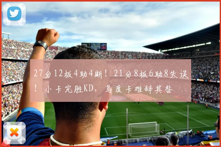 27分12板4助4断！21分8板6助8失误！小卡完胜KD，乌度卡难辞其咎