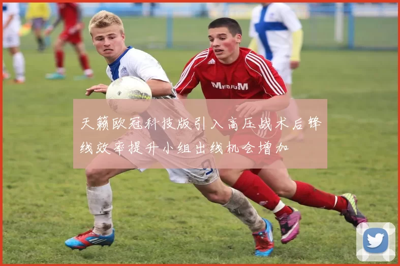 天籁欧冠科技版引入高压战术后锋线效率提升小组出线机会增加