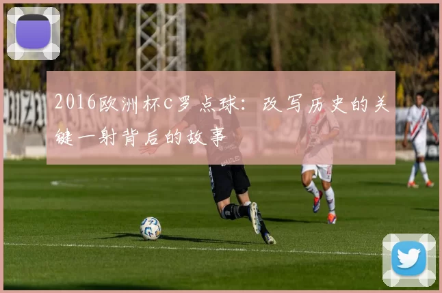 2016欧洲杯c罗点球：改写历史的关键一射背后的故事