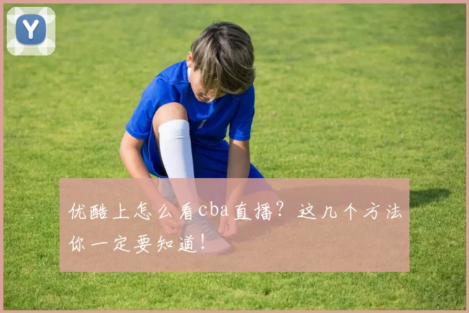 优酷上怎么看cba直播？这几个方法你一定要知道！