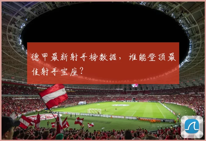 德甲最新射手榜数据，谁能登顶最佳射手宝座？