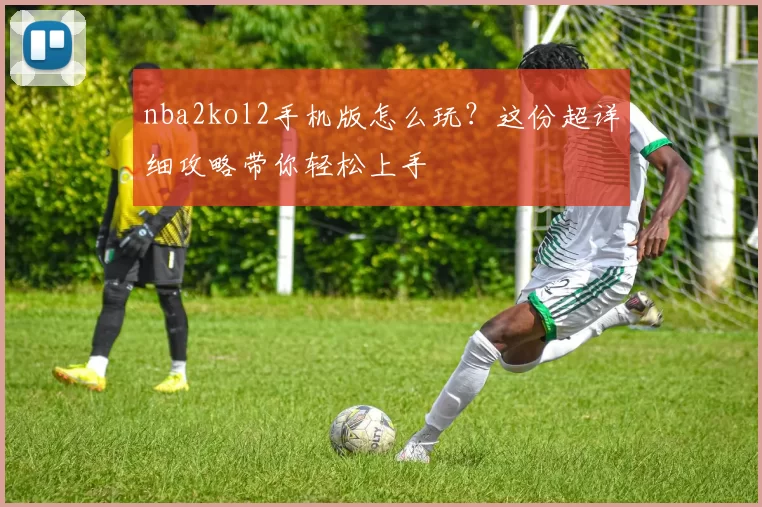 nba2kol2手机版怎么玩？这份超详细攻略带你轻松上手