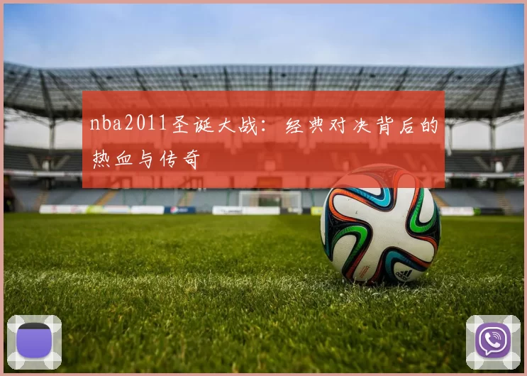 nba2011圣诞大战：经典对决背后的热血与传奇