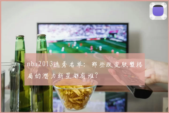nba2013选秀名单：那些改变联盟格局的潜力新星都有谁？