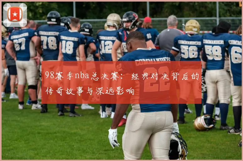 98赛季nba总决赛：经典对决背后的传奇故事与深远影响