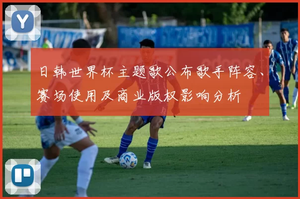 日韩世界杯主题歌公布歌手阵容、赛场使用及商业版权影响分析