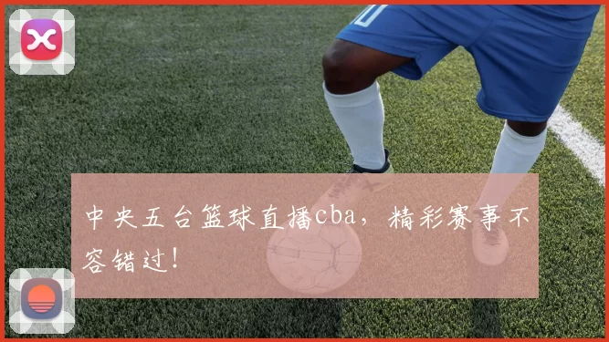 中央五台篮球直播cba，精彩赛事不容错过！