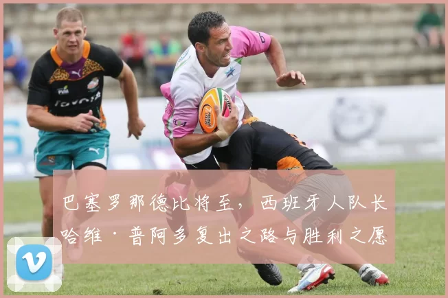 巴塞罗那德比将至，西班牙人队长哈维·普阿多复出之路与胜利之愿