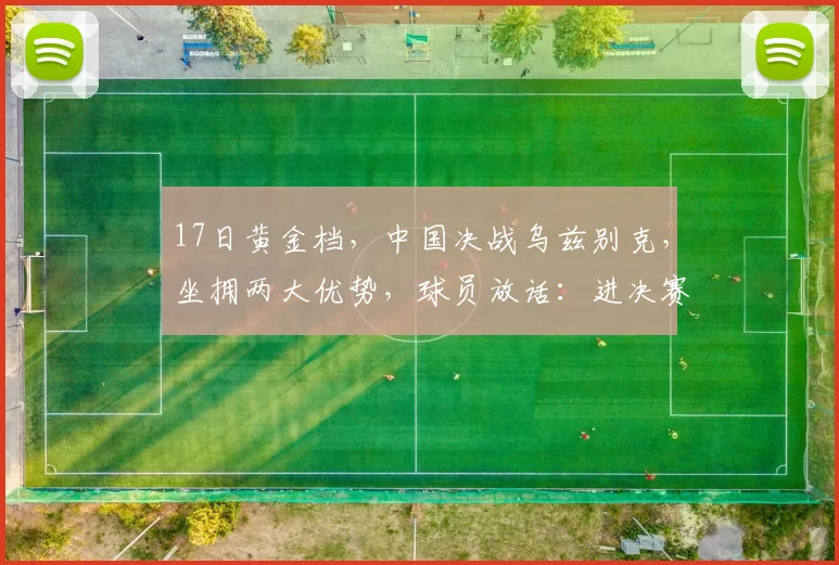 17日黄金档，中国决战乌兹别克，坐拥两大优势，球员放话：进决赛