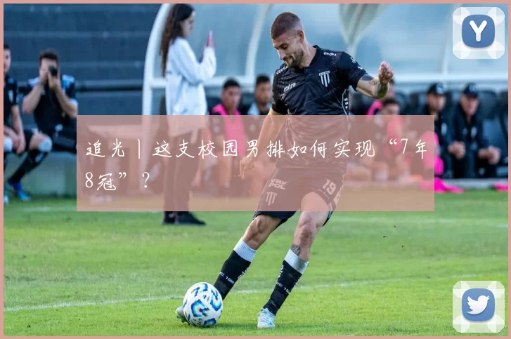 追光丨这支校园男排如何实现“7年8冠”？