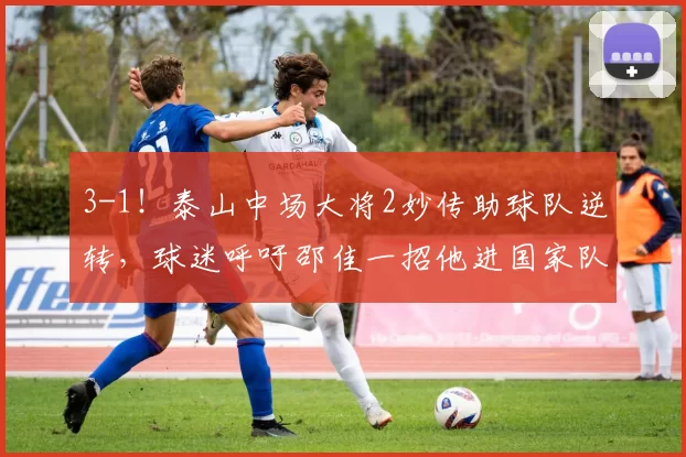 3-1！泰山中场大将2妙传助球队逆转，球迷呼吁邵佳一招他进国家队