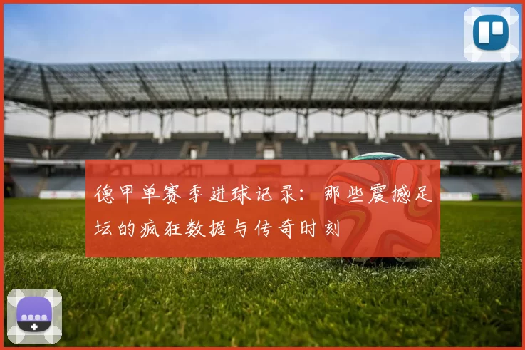 德甲单赛季进球记录：那些震撼足坛的疯狂数据与传奇时刻