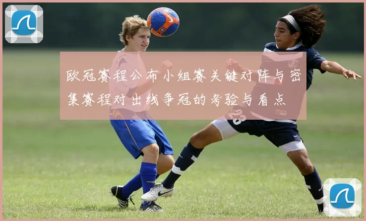 欧冠赛程公布小组赛关键对阵与密集赛程对出线争冠的考验与看点