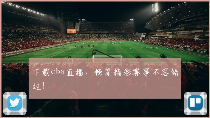 下载cba直播，畅享精彩赛事不容错过！