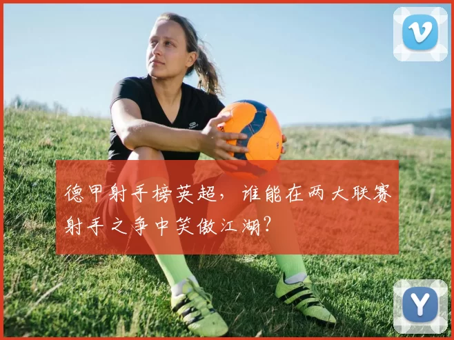 德甲射手榜英超，谁能在两大联赛射手之争中笑傲江湖？