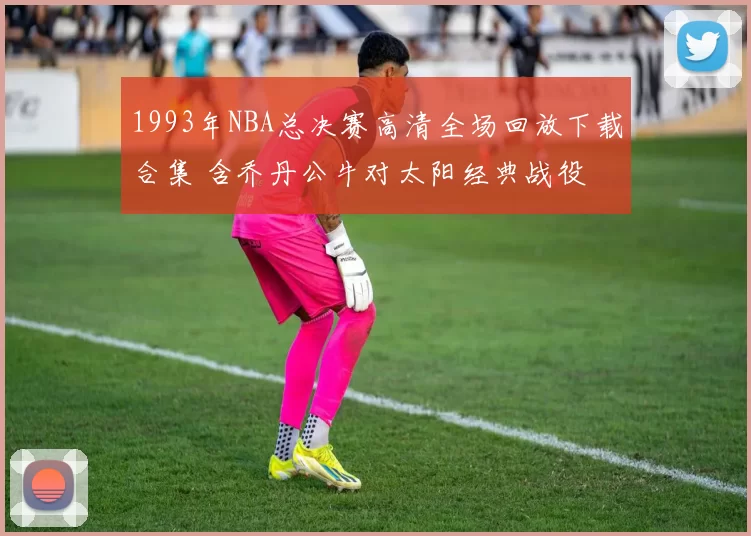 1993年NBA总决赛高清全场回放下载合集 含乔丹公牛对太阳经典战役