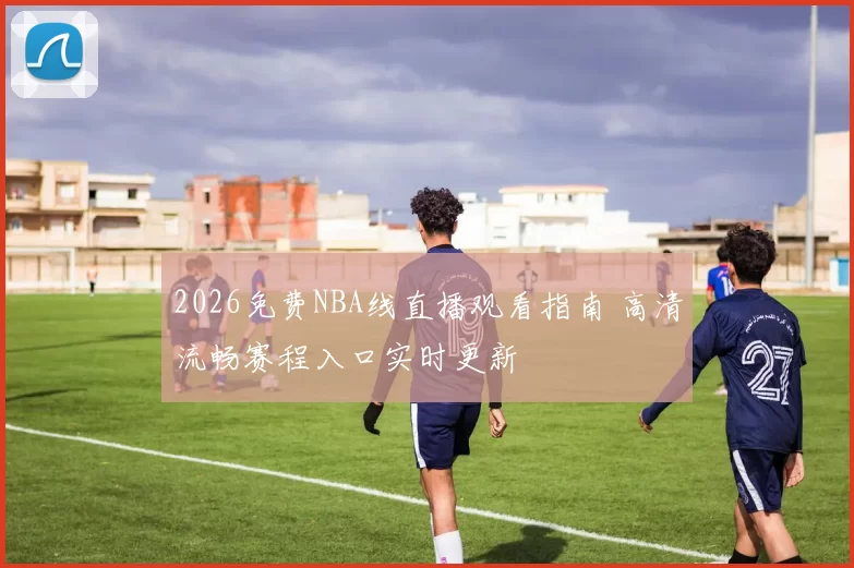 2026免费NBA线直播观看指南 高清流畅赛程入口实时更新