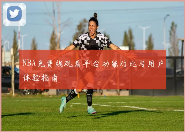 NBA免费线观看平台功能对比与用户体验指南
