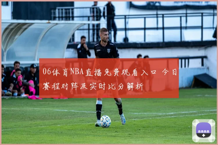 06体育NBA直播免费观看入口 今日赛程对阵及实时比分解析