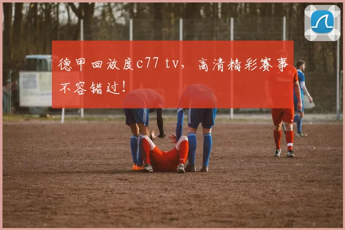 德甲回放度c77 tv，高清精彩赛事不容错过！