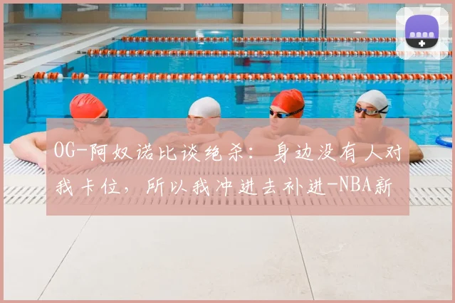 OG-阿奴诺比谈绝杀：身边没有人对我卡位，所以我冲进去补进-NBA新闻