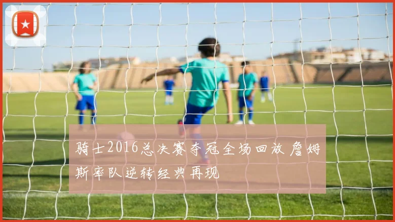 骑士2016总决赛夺冠全场回放 詹姆斯率队逆转经典再现
